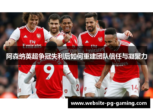 阿森纳英超争冠失利后如何重建团队信任与凝聚力 阿森纳英超争冠失利后如何重建团队信任与凝聚力