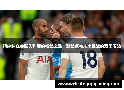 阿森纳在英超失利后的崛起之路：新起点与未来挑战的双重考验