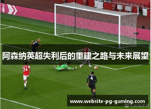 阿森纳英超失利后的重建之路与未来展望
