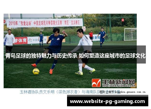 青岛足球的独特魅力与历史传承 如何塑造这座城市的足球文化