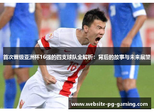 首次晋级亚洲杯16强的四支球队全解析：背后的故事与未来展望