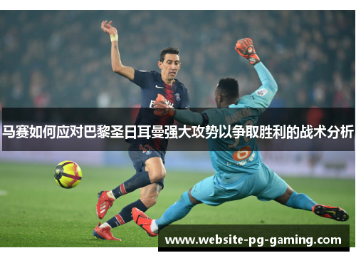 马赛如何应对巴黎圣日耳曼强大攻势以争取胜利的战术分析