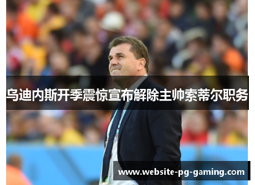乌迪内斯开季震惊宣布解除主帅索蒂尔职务 乌迪内斯开季震惊宣布解除主帅索蒂尔职务