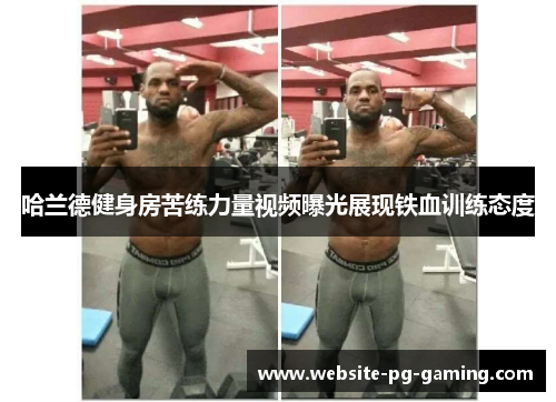 哈兰德健身房苦练力量视频曝光展现铁血训练态度 哈兰德健身房苦练力量视频曝光展现铁血训练态度