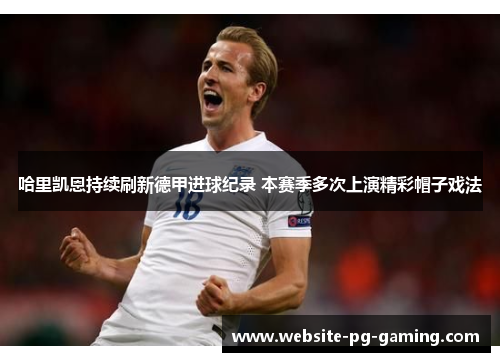 哈里凯恩持续刷新德甲进球纪录 本赛季多次上演精彩帽子戏法
