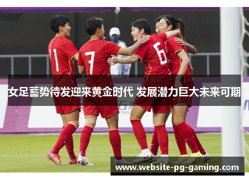 女足蓄势待发迎来黄金时代 发展潜力巨大未来可期 女足蓄势待发迎来黄金时代 发展潜力巨大未来可期