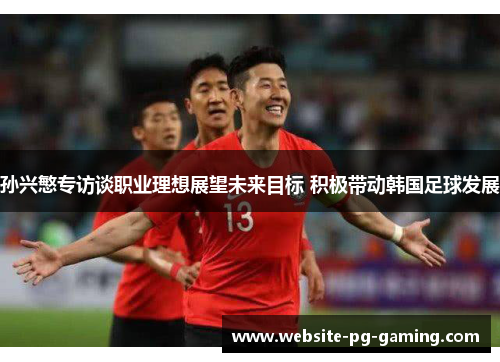 孙兴慜专访谈职业理想展望未来目标 积极带动韩国足球发展