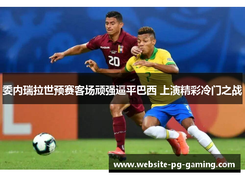 委内瑞拉世预赛客场顽强逼平巴西 上演精彩冷门之战